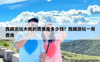 西藏游玩大概的费用是多少钱？西藏游玩一周费用