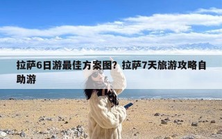 拉萨6日游最佳方案图？拉萨7天旅游攻略自助游