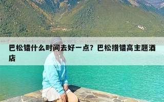 巴松错什么时间去好一点？巴松措错高主题酒店