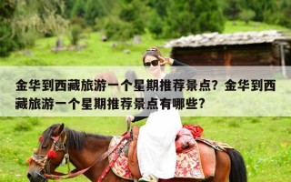 金华到西藏旅游一个星期推荐景点？金华到西藏旅游一个星期推荐景点有哪些?