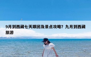 9月到西藏七天跟团及景点攻略？九月到西藏旅游