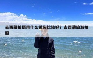 去西藏拍摄用什么镜头比较好？去西藏旅游拍照