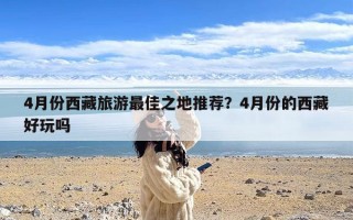 4月份西藏旅游最佳之地推荐？4月份的西藏好玩吗