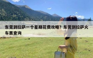 东莞到拉萨一个星期花费攻略？东莞到拉萨火车票查询