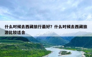 什么时候去西藏旅行最好？什么时候去西藏旅游比较适合