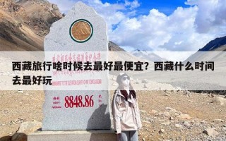 西藏旅行啥时候去最好最便宜？西藏什么时间去最好玩