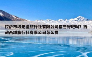 拉萨市域无疆旅行社有限公司信誉好吧吗？西藏西域旅行社有限公司怎么样