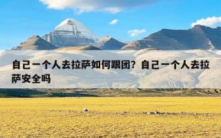 自己一个人去拉萨如何跟团？自己一个人去拉萨安全吗