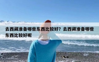 去西藏准备哪些东西比较好？去西藏准备哪些东西比较好呢