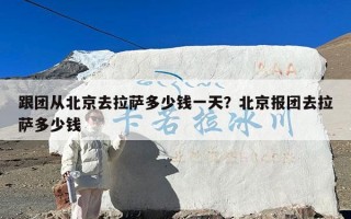 跟团从北京去拉萨多少钱一天？北京报团去拉萨多少钱