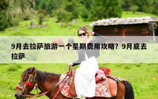 9月去拉萨旅游一个星期费用攻略？9月底去拉萨