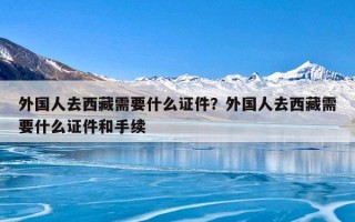 外国人去西藏需要什么证件？外国人去西藏需要什么证件和手续