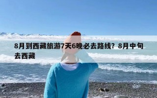 8月到西藏旅游7天6晚必去路线？8月中旬去西藏