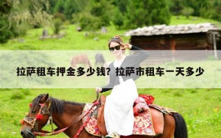 拉萨租车押金多少钱？拉萨市租车一天多少