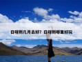 日喀则几月去好？日喀则哪里好玩