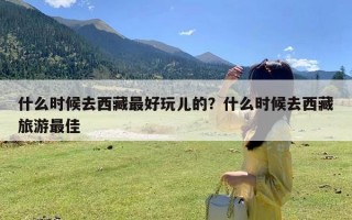 什么时候去西藏最好玩儿的？什么时候去西藏旅游最佳