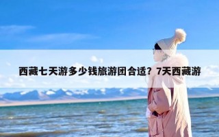 西藏七天游多少钱旅游团合适？7天西藏游