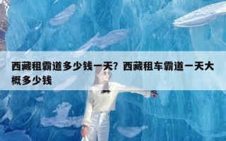 西藏租霸道多少钱一天？西藏租车霸道一天大概多少钱