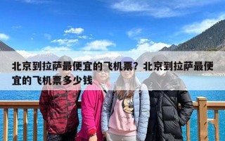 北京到拉萨最便宜的飞机票？北京到拉萨最便宜的飞机票多少钱