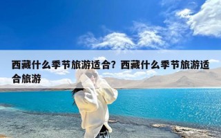 西藏什么季节旅游适合？西藏什么季节旅游适合旅游
