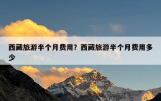 西藏旅游半个月费用？西藏旅游半个月费用多少