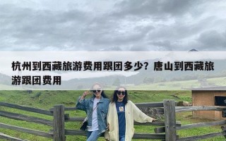 杭州到西藏旅游费用跟团多少？唐山到西藏旅游跟团费用