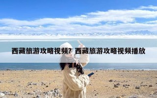 西藏旅游攻略视频？西藏旅游攻略视频播放