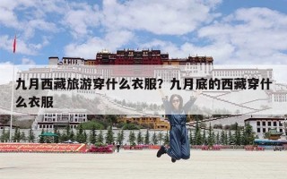 九月西藏旅游穿什么衣服？九月底的西藏穿什么衣服