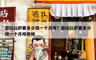游玩拉萨要多少钱一个月呀？游玩拉萨要多少钱一个月呀视频