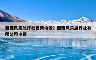 西藏风采旅行社官网电话？西藏风采旅行社有限公司电话