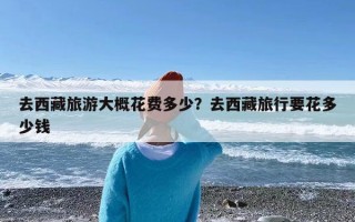 去西藏旅游大概花费多少？去西藏旅行要花多少钱