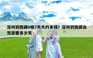 深圳到西藏6晚7天大约多钱？深圳到西藏自驾游要多少天