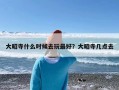 大昭寺什么时候去玩最好？大昭寺几点去