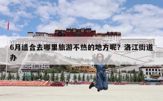 6月适合去哪里旅游不热的地方呢？洛江街道办