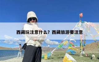 西藏玩注意什么？西藏旅游要注意