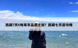 西藏7天6晚尊享品质之旅？西藏七天游攻略