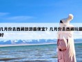 几月份去西藏旅游最便宜？几月份去西藏玩最好