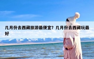 几月份去西藏旅游最便宜？几月份去西藏玩最好