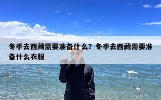 冬季去西藏需要准备什么？冬季去西藏需要准备什么衣服