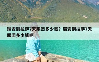 瑞安到拉萨7天跟团多少钱？瑞安到拉萨7天跟团多少钱啊