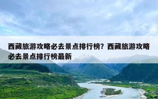 西藏旅游攻略必去景点排行榜？西藏旅游攻略必去景点排行榜最新