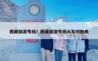 西藏旅游专线？西藏旅游专线火车时刻表