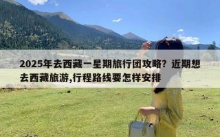 2025年去西藏一星期旅行团攻略？近期想去西藏旅游,行程路线要怎样安排