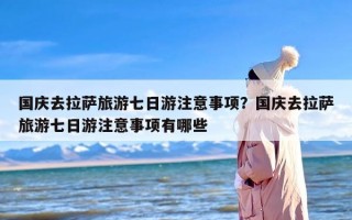 国庆去拉萨旅游七日游注意事项？国庆去拉萨旅游七日游注意事项有哪些