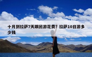 十月到拉萨7天跟团游花费？拉萨10日游多少钱
