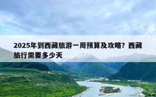 2025年到西藏旅游一周预算及攻略？西藏旅行需要多少天