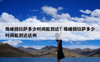 珠峰回拉萨多少时间能到达？珠峰回拉萨多少时间能到达达州