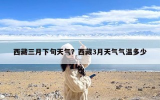 西藏三月下旬天气？西藏3月天气气温多少