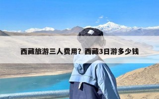 西藏旅游三人费用？西藏3日游多少钱