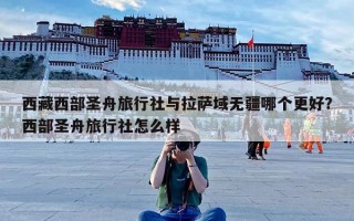 西藏西部圣舟旅行社与拉萨域无疆哪个更好？西部圣舟旅行社怎么样